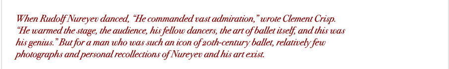 when rudolf nureyev danced, “he commanded vast admiration," wrote clement crisp. "he warmed the stage, the audience, his fellow dancers, the art of ballet itself, and this was his genius." but for a man who was such a celebrated dancer, relatively few photographs and personal recollections of nureyev and his art exist. 